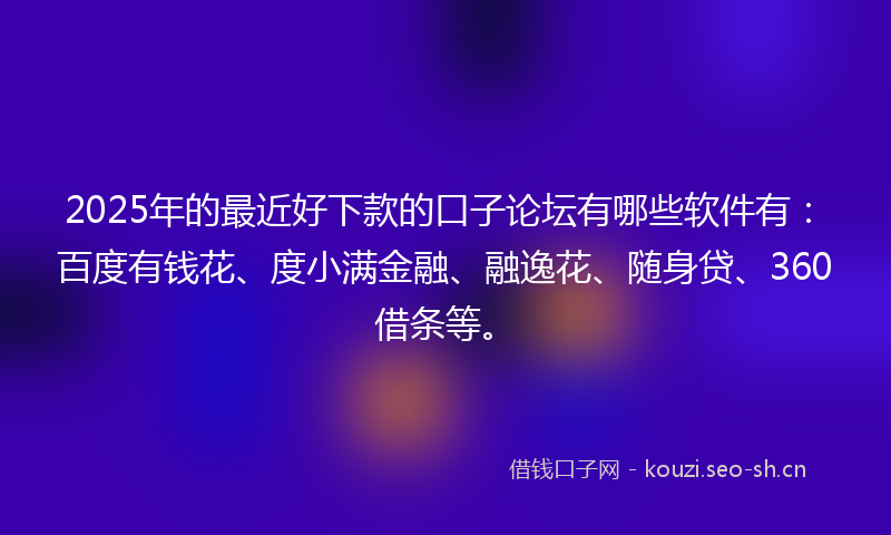 2025年的最近好下款的口子论坛有哪些软件有：百度有钱花、度小满金融、融逸花、随身贷、360借条等。