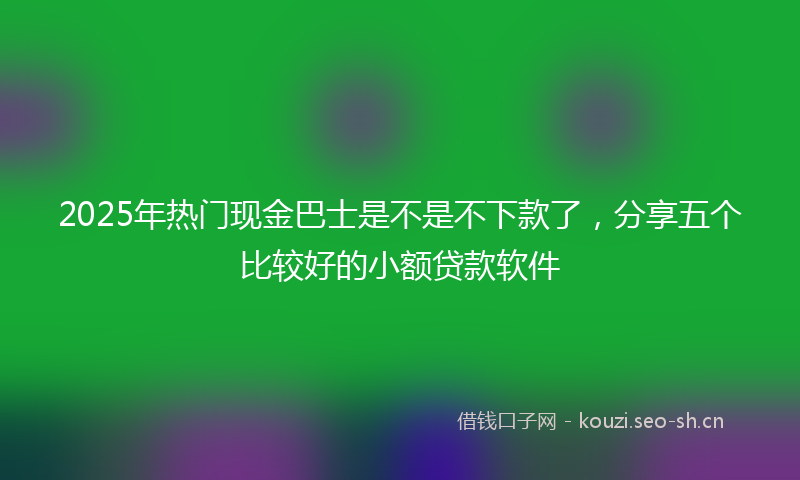 2025年热门现金巴士是不是不下款了，分享五个比较好的小额贷款软件