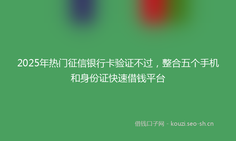 2025年热门征信银行卡验证不过，整合五个手机和身份证快速借钱平台