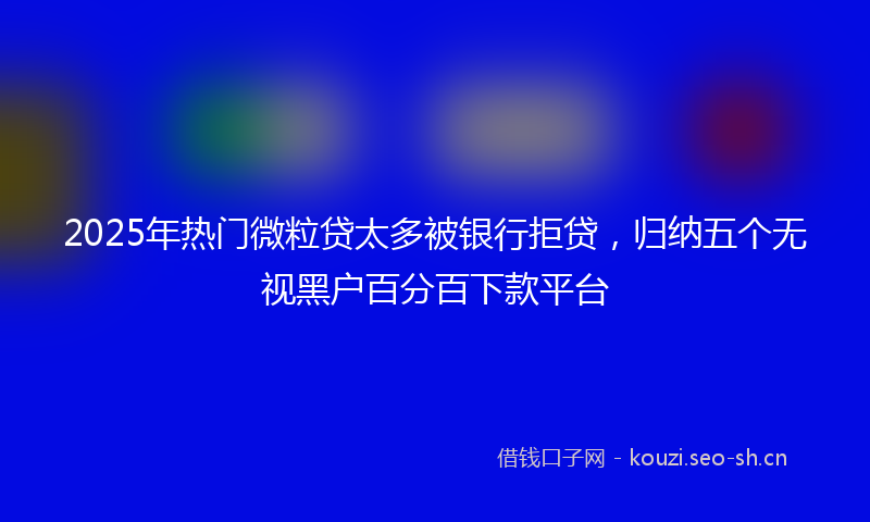 2025年热门微粒贷太多被银行拒贷，归纳五个无视黑户百分百下款平台