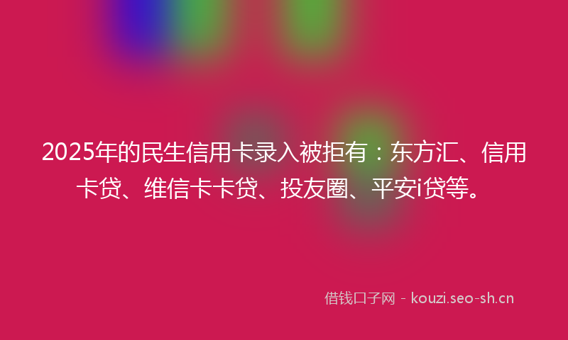 2025年的民生信用卡录入被拒有：东方汇、信用卡贷、维信卡卡贷、投友圈、平安i贷等。