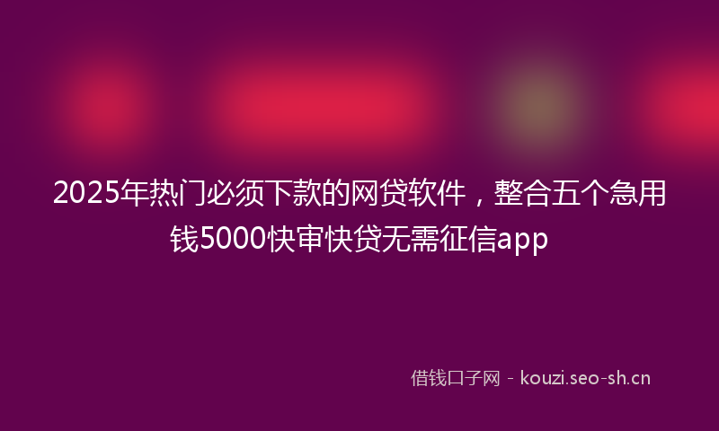 2025年热门必须下款的网贷软件,整合五个急用钱5000快审快贷无需征信app