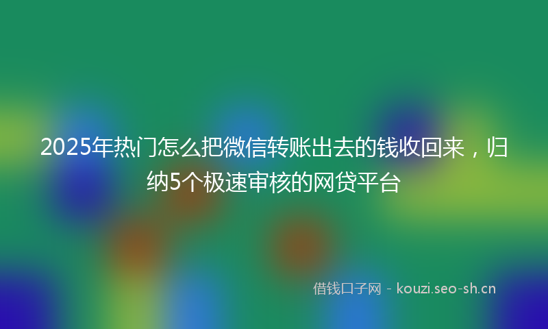 2025年热门怎么把微信转账出去的钱收回来,归纳5个极速审核的网贷平台