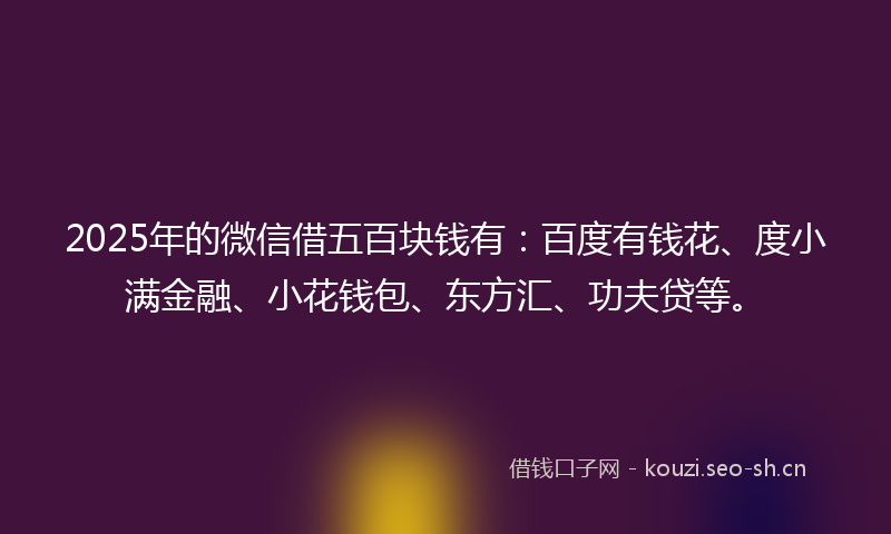 2025年的微信借五百块钱有：百度有钱花、度小满金融、小花钱包、东方汇、功夫贷等。