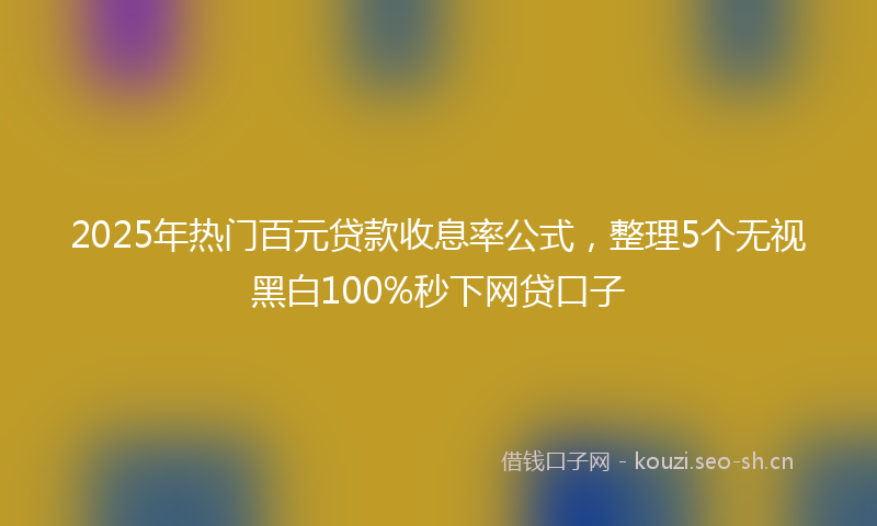 2025年热门百元贷款收息率公式，整理5个无视黑白100%秒下网贷口子