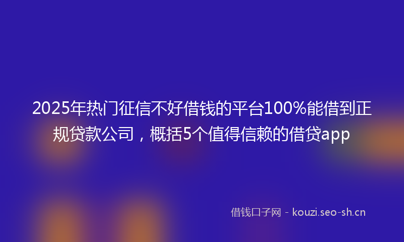 2025年热门征信不好借钱的平台100%能借到正规贷款公司，概括5个值得信赖的借贷app