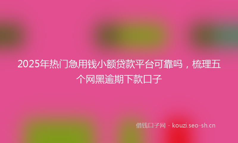 2025年热门急用钱小额贷款平台可靠吗,梳理五个网黑逾期下款口子