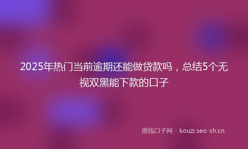 2025年热门当前逾期还能做贷款吗，总结5个无视双黑能下款的口子