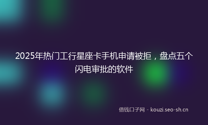 2025年热门工行星座卡手机申请被拒，盘点五个闪电审批的软件