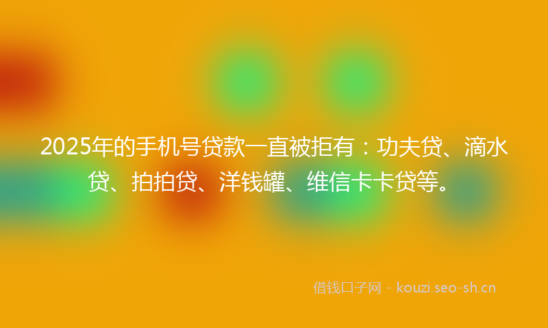 2025年的手机号贷款一直被拒有：功夫贷、滴水贷、拍拍贷、洋钱罐、维信卡卡贷等。
