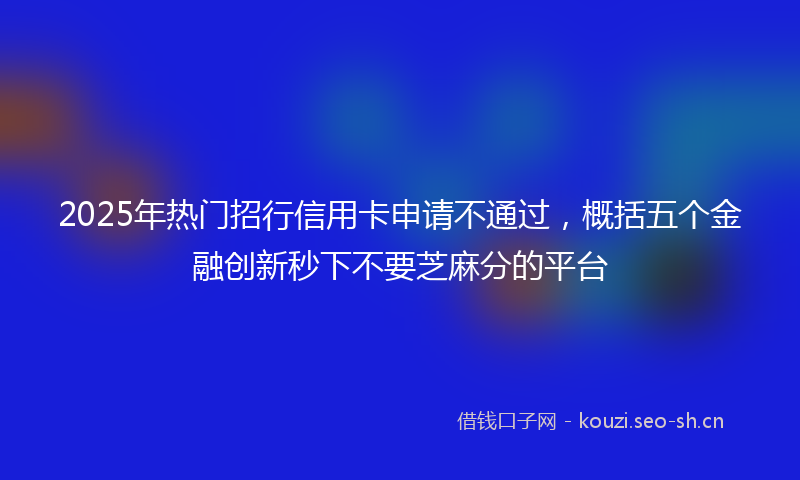 2025年热门招行信用卡申请不通过，概括五个金融创新秒下不要芝麻分的平台