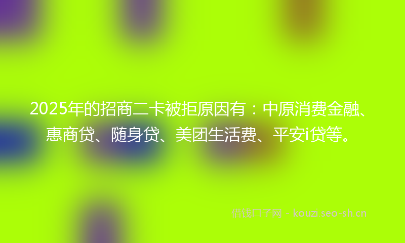 2025年的招商二卡被拒原因有：中原消费金融、惠商贷、随身贷、美团生活费、平安i贷等。