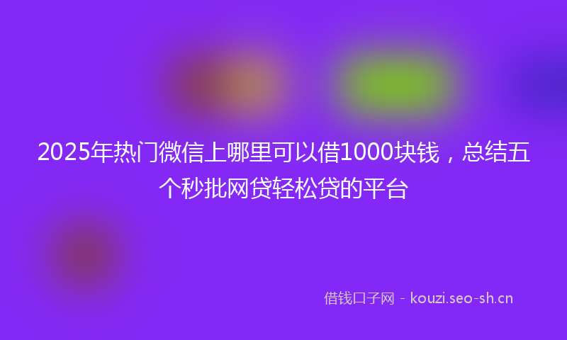 2025年热门微信上哪里可以借1000块钱，总结五个秒批网贷轻松贷的平台