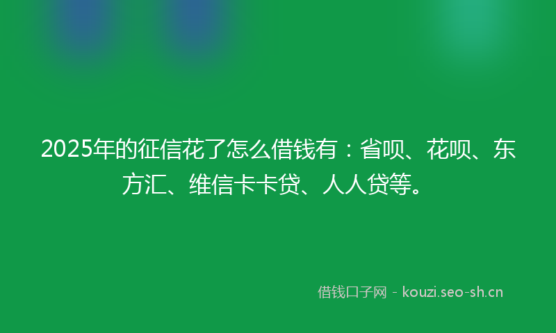 2025年的征信花了怎么借钱有:省呗、花呗、东方汇、维信卡卡贷、人人贷等。