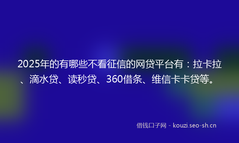 2025年的有哪些不看征信的网贷平台有：拉卡拉、滴水贷、读秒贷、360借条、维信卡卡贷等。