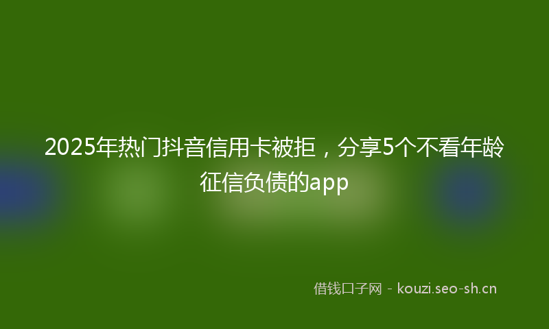 2025年热门抖音信用卡被拒，分享5个不看年龄征信负债的app
