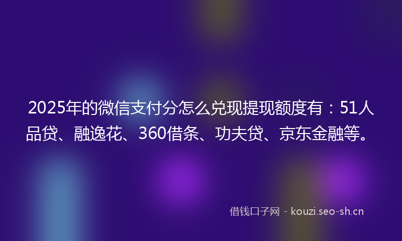 2025年的微信支付分怎么兑现提现额度有:51人品贷、融逸花、360借条、功夫贷、京东金融等。