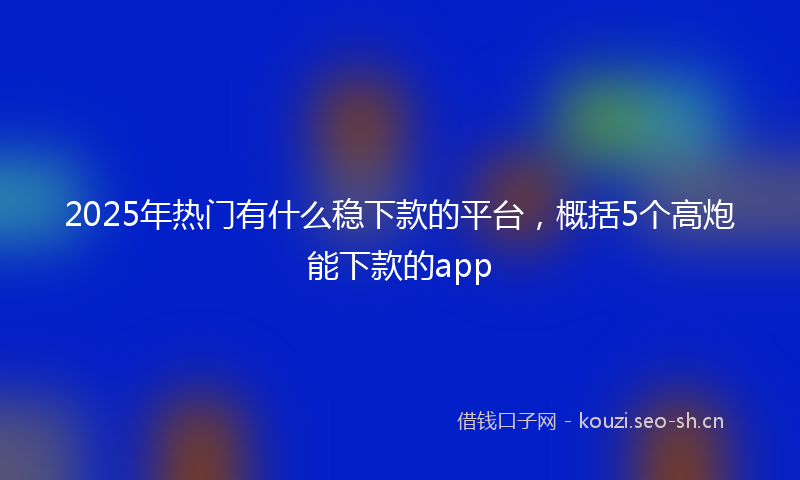 2025年热门有什么稳下款的平台，概括5个高炮能下款的app