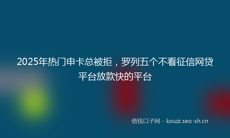 2025年热门申卡总被拒，罗列五个不看征信网贷平台放款快的平台