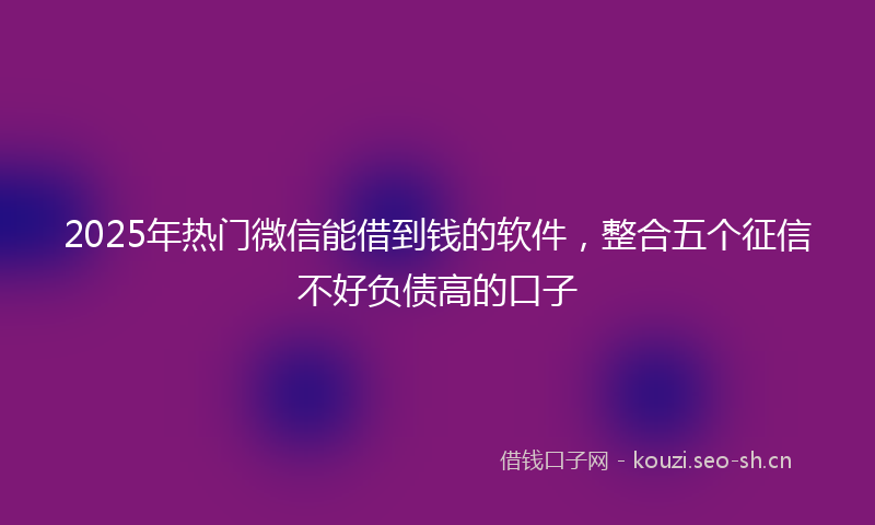 2025年热门微信能借到钱的软件，整合五个征信不好负债高的口子