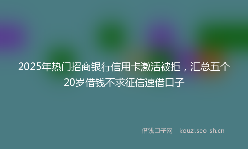 2025年热门招商银行信用卡激活被拒，汇总五个20岁借钱不求征信速借口子