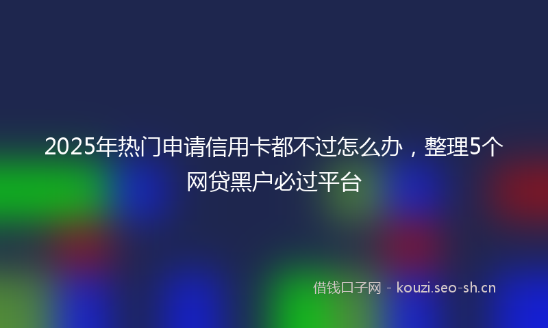 2025年热门申请信用卡都不过怎么办，整理5个网贷黑户必过平台