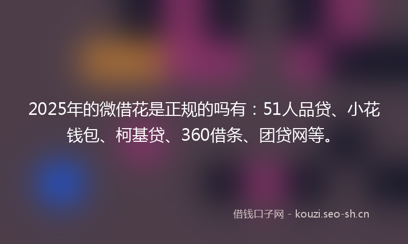 2025年的微借花是正规的吗有:51人品贷、小花钱包、柯基贷、360借条、团贷网等。