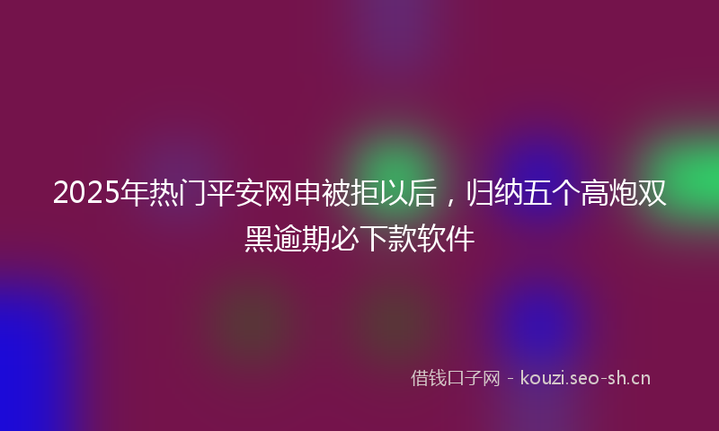 2025年热门平安网申被拒以后,归纳五个高炮双黑逾期必下款软件