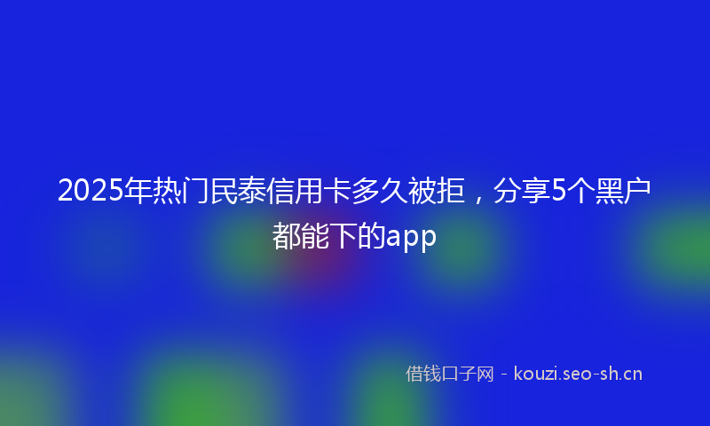 2025年热门民泰信用卡多久被拒，分享5个黑户都能下的app