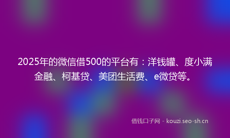 2025年的微信借500的平台有:洋钱罐、度小满金融、柯基贷、美团生活费、e微贷等。