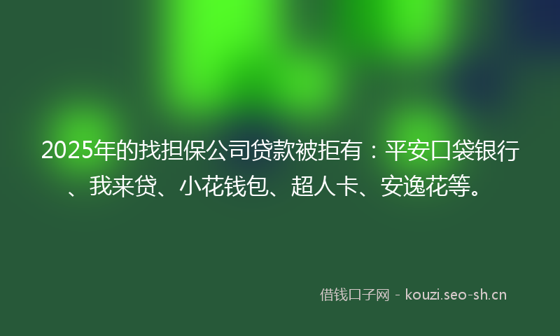 2025年的找担保公司贷款被拒有：平安口袋银行、我来贷、小花钱包、超人卡、安逸花等。