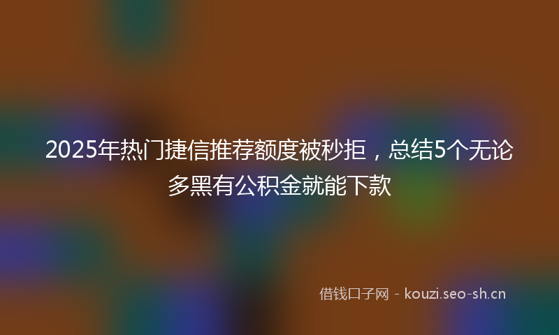 2025年热门捷信推荐额度被秒拒,总结5个无论多黑有公积金就能下款