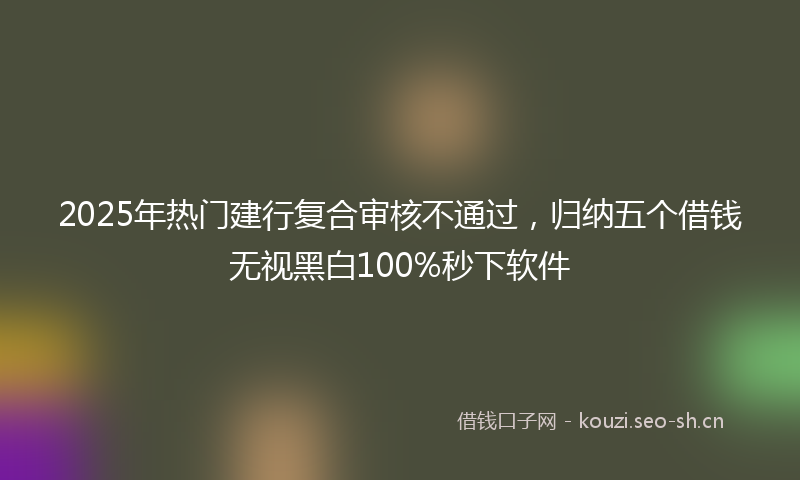 2025年热门建行复合审核不通过，归纳五个借钱无视黑白100%秒下软件
