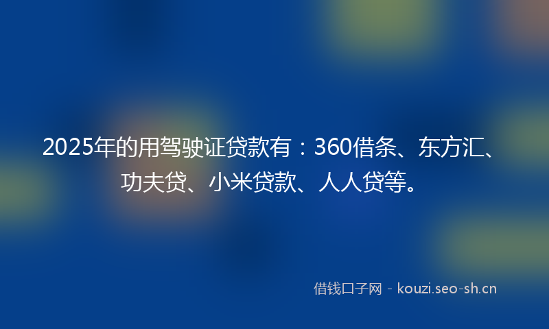 2025年的用驾驶证贷款有：360借条、东方汇、功夫贷、小米贷款、人人贷等。