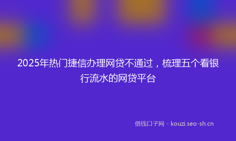 2025年热门捷信办理网贷不通过,梳理五个看银行流水的网贷平台