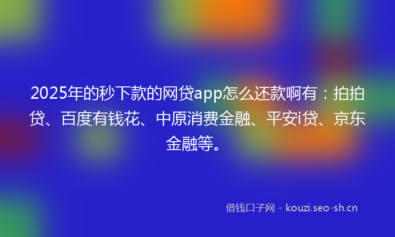 2025年的秒下款的网贷app怎么还款啊有：拍拍贷、百度有钱花、中原消费金融、平安i贷、京东金融等。