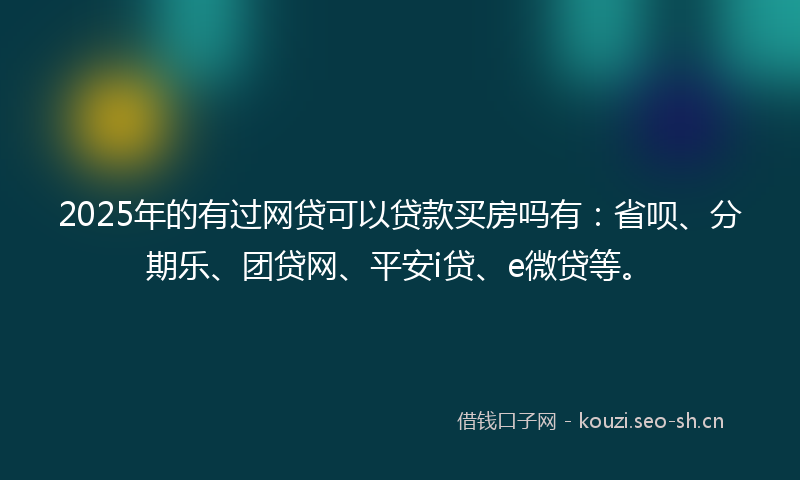 2025年的有过网贷可以贷款买房吗有：省呗、分期乐、团贷网、平安i贷、e微贷等。
