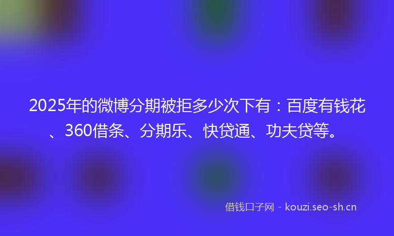 2025年的微博分期被拒多少次下有:百度有钱花、360借条、分期乐、快贷通、功夫贷等。