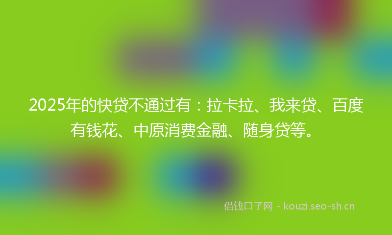 2025年的快贷不通过有：拉卡拉、我来贷、百度有钱花、中原消费金融、随身贷等。