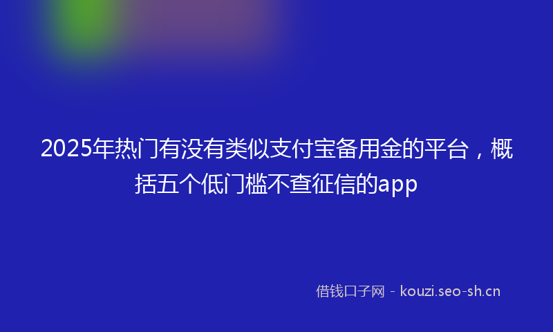 2025年热门有没有类似支付宝备用金的平台，概括五个低门槛不查征信的app
