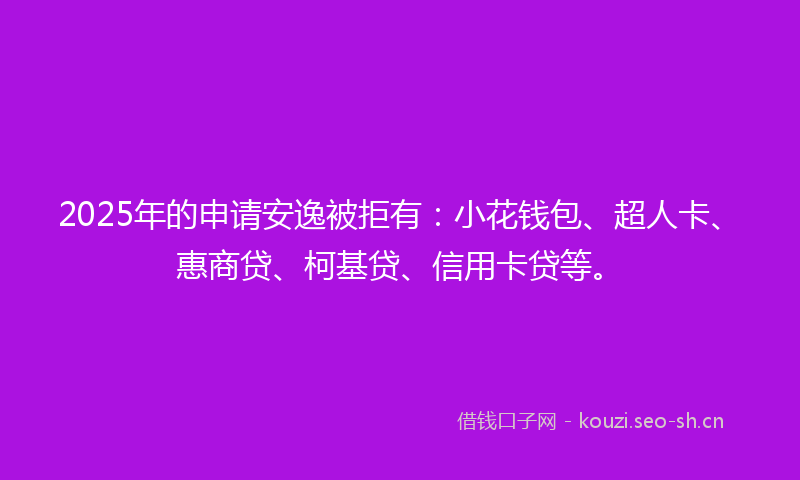 2025年的申请安逸被拒有:小花钱包、超人卡、惠商贷、柯基贷、信用卡贷等。