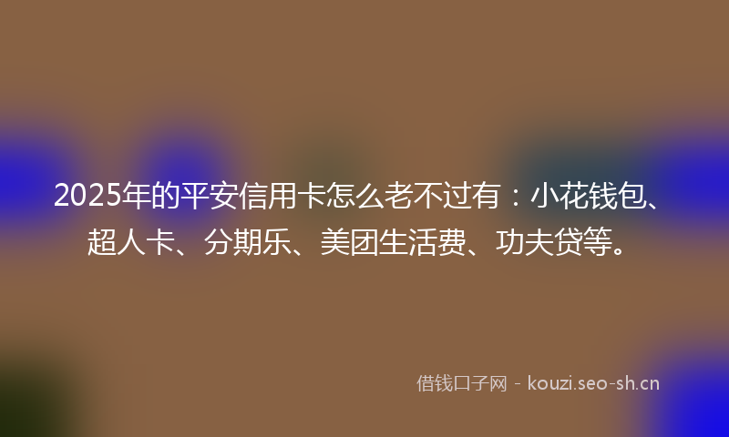 2025年的平安信用卡怎么老不过有：小花钱包、超人卡、分期乐、美团生活费、功夫贷等。