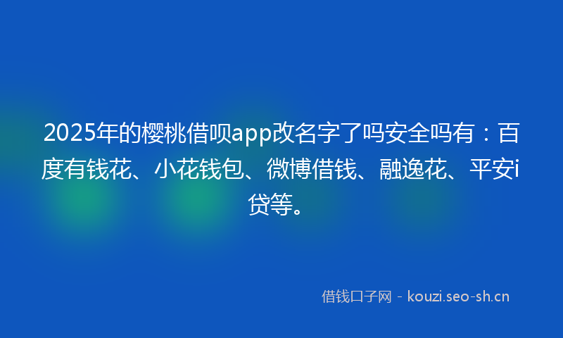 2025年的樱桃借呗app改名字了吗安全吗有：百度有钱花、小花钱包、微博借钱、融逸花、平安i贷等。