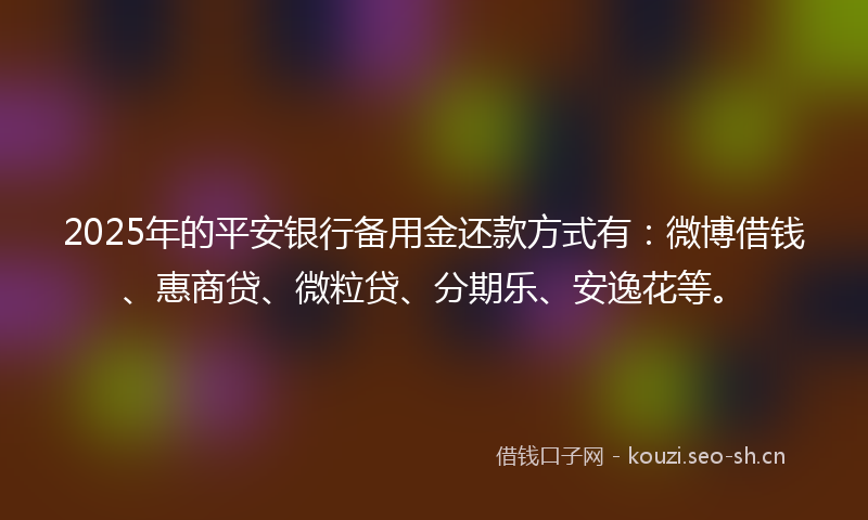 2025年的平安银行备用金还款方式有：微博借钱、惠商贷、微粒贷、分期乐、安逸花等。
