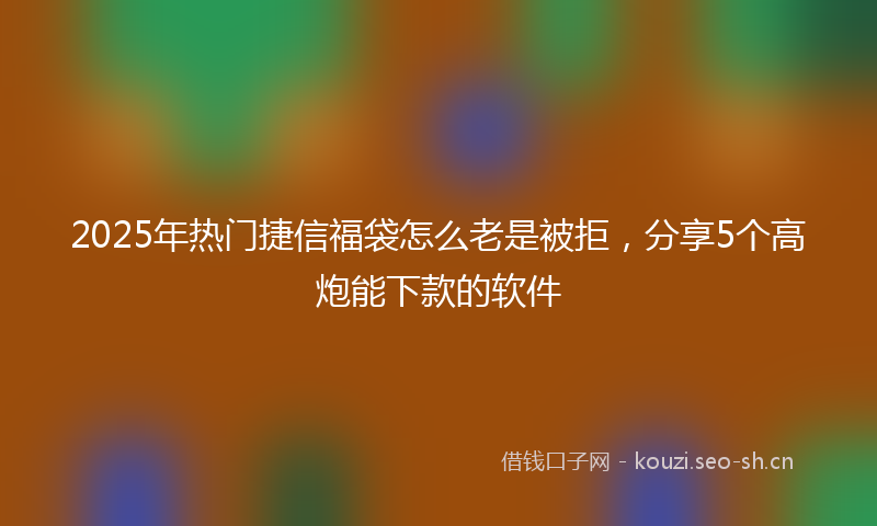 2025年热门捷信福袋怎么老是被拒,分享5个高炮能下款的软件