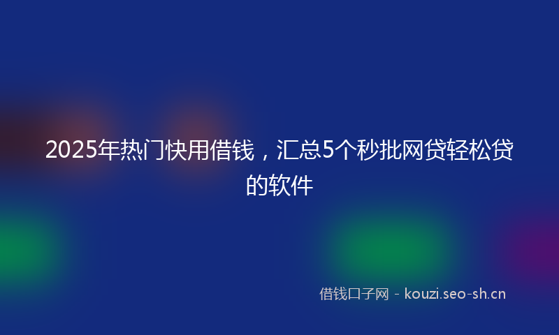 2025年热门快用借钱，汇总5个秒批网贷轻松贷的软件