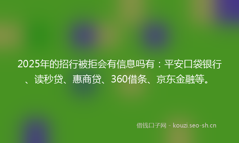 2025年的招行被拒会有信息吗有：平安口袋银行、读秒贷、惠商贷、360借条、京东金融等。
