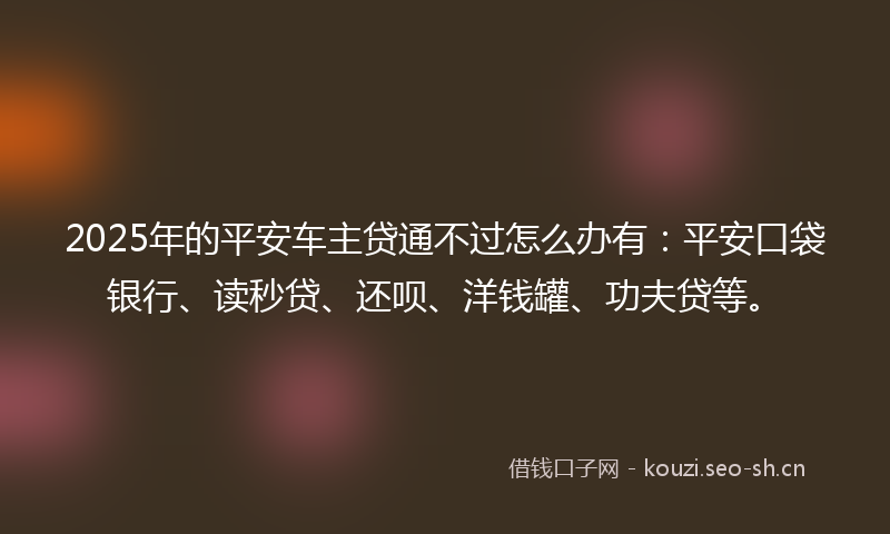 2025年的平安车主贷通不过怎么办有：平安口袋银行、读秒贷、还呗、洋钱罐、功夫贷等。