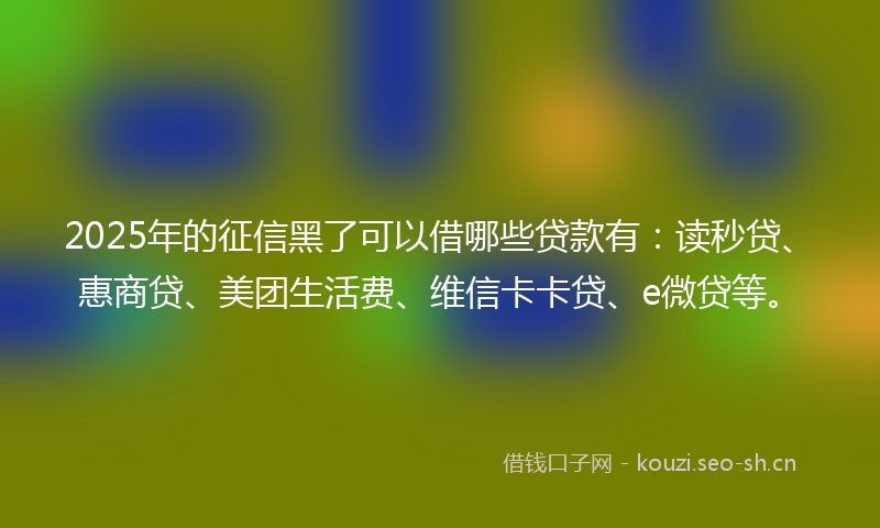 2025年的征信黑了可以借哪些贷款有：读秒贷、惠商贷、美团生活费、维信卡卡贷、e微贷等。
