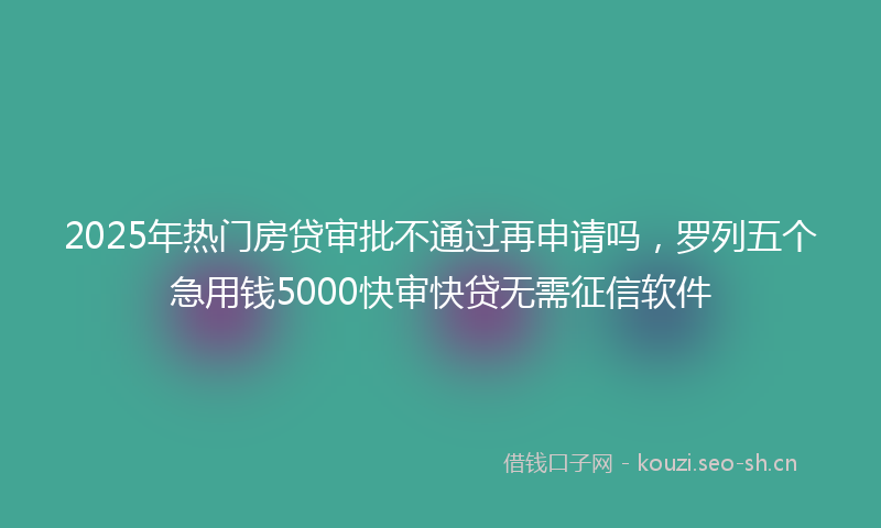 2025年热门房贷审批不通过再申请吗，罗列五个急用钱5000快审快贷无需征信软件